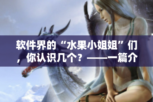 軟件界的“水果小姐姐”們，你認識幾個？——一篇介紹網(wǎng)上熱門水果軟件的文章
