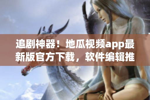 追劇神器！地瓜視頻app最新版官方下載，軟件編輯推薦使用