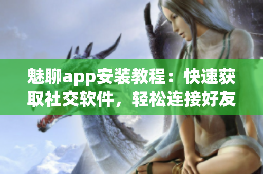 魅聊app安裝教程：快速獲取社交軟件，輕松連接好友