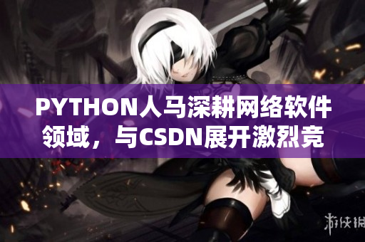PYTHON人馬深耕網(wǎng)絡(luò)軟件領(lǐng)域，與CSDN展開激烈競爭