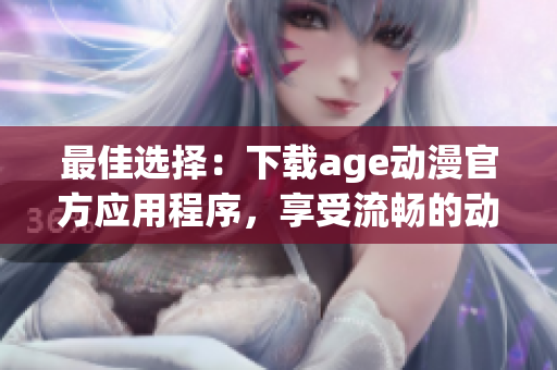 最佳選擇：下載age動漫官方應(yīng)用程序，享受流暢的動漫觀看體驗