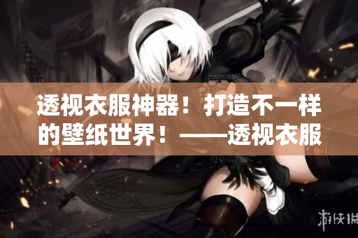 透視衣服神器！打造不一樣的壁紙世界！——透視衣服壁紙資源包