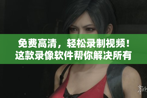 免費(fèi)高清，輕松錄制視頻！這款錄像軟件幫你解決所有問題