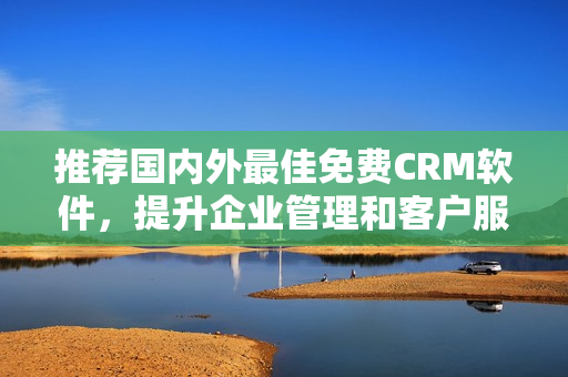 推薦國(guó)內(nèi)外最佳免費(fèi)CRM軟件，提升企業(yè)管理和客戶服務(wù)效率