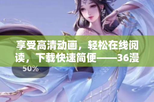 享受高清動畫，輕松在線閱讀，下載快速簡便——36漫畫全新軟件值得期待