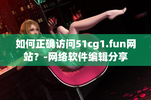 如何正確訪問51cg1.fun網(wǎng)站？-網(wǎng)絡(luò)軟件編輯分享