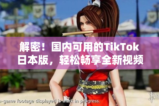 解密！國(guó)內(nèi)可用的TikTok日本版，輕松暢享全新視頻創(chuàng)意體驗(yàn)！