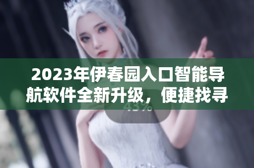 2023年伊春園入口智能導(dǎo)航軟件全新升級(jí)，便捷找尋目的地