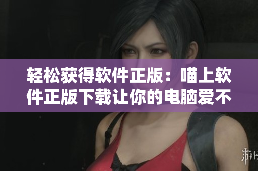 輕松獲得軟件正版：喵上軟件正版下載讓你的電腦愛不釋手！