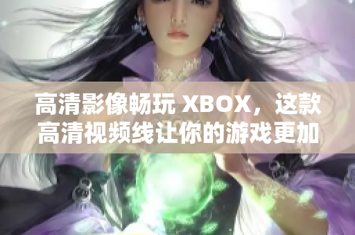 高清影像暢玩 XBOX，這款高清視頻線讓你的游戲更加流暢！