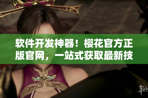 軟件開發(fā)神器！櫻花官方正版官網(wǎng)，一站式獲取最新技術(shù)資訊和工具下載！