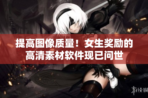 提高圖像質(zhì)量！女生獎勵的高清素材軟件現(xiàn)已問世