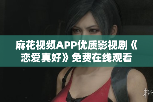 麻花視頻APP優(yōu)質(zhì)影視劇《戀愛真好》免費(fèi)在線觀看