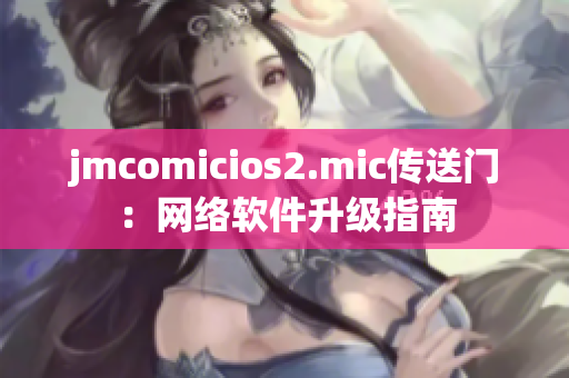 jmcomicios2.mic傳送門：網(wǎng)絡(luò)軟件升級指南
