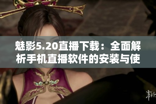 魅影5.20直播下載：全面解析手機(jī)直播軟件的安裝與使用步驟