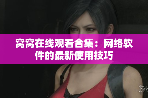 窩窩在線觀看合集：網(wǎng)絡軟件的最新使用技巧
