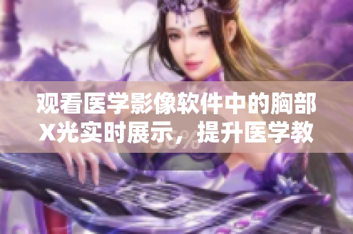 觀看醫(yī)學(xué)影像軟件中的胸部X光實(shí)時(shí)展示，提升醫(yī)學(xué)教育體驗(yàn)