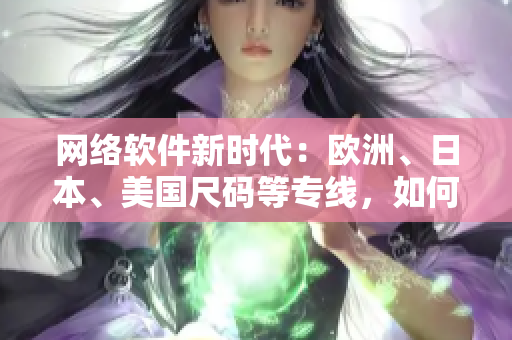 網(wǎng)絡(luò)軟件新時(shí)代：歐洲、日本、美國尺碼等專線，如何實(shí)現(xiàn)全球化用戶體驗(yàn)？