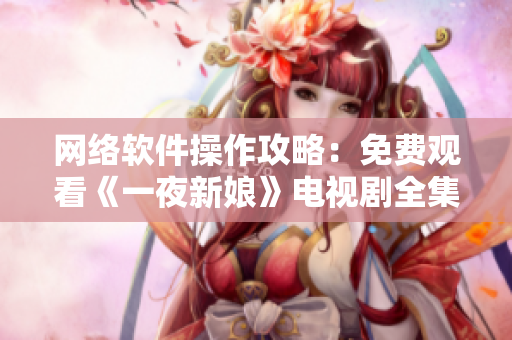網(wǎng)絡軟件操作攻略：免費觀看《一夜新娘》電視劇全集