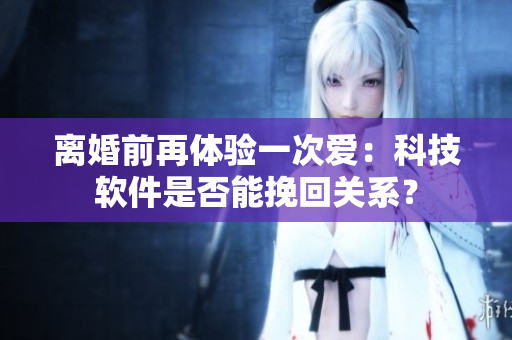 離婚前再體驗(yàn)一次愛(ài)：科技軟件是否能挽回關(guān)系？