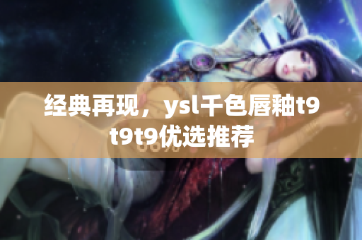 經(jīng)典再現(xiàn)，ysl千色唇釉t9t9t9優(yōu)選推薦