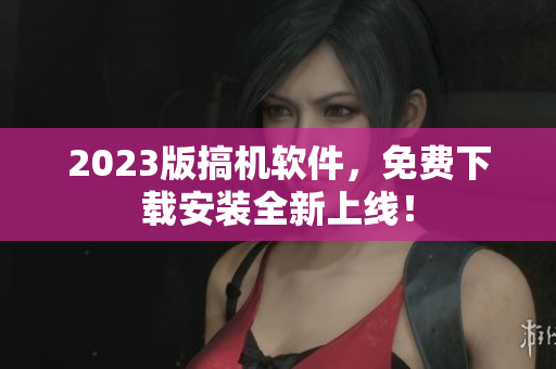 2023版搞機軟件，免費下載安裝全新上線！