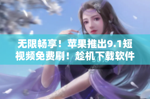 無(wú)限暢享！蘋(píng)果推出9.1短視頻免費(fèi)刷！趁機(jī)下載軟件體驗(yàn)最佳觀影效果！