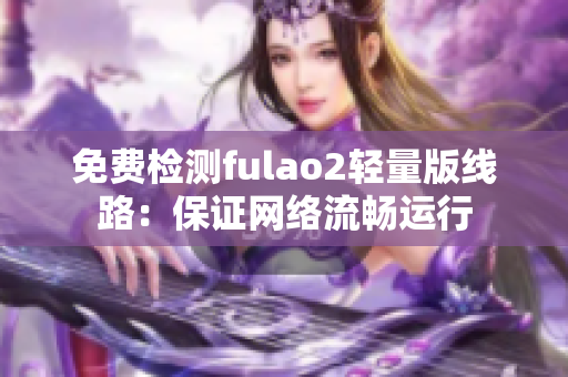 免費檢測fulao2輕量版線路：保證網(wǎng)絡流暢運行