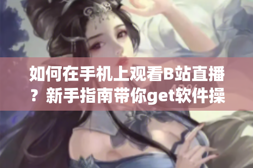 如何在手機上觀看B站直播？新手指南帶你get軟件操作技巧