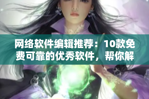 網(wǎng)絡(luò)軟件編輯推薦：10款免費(fèi)可靠的優(yōu)秀軟件，幫你解決日常開發(fā)痛點(diǎn)！