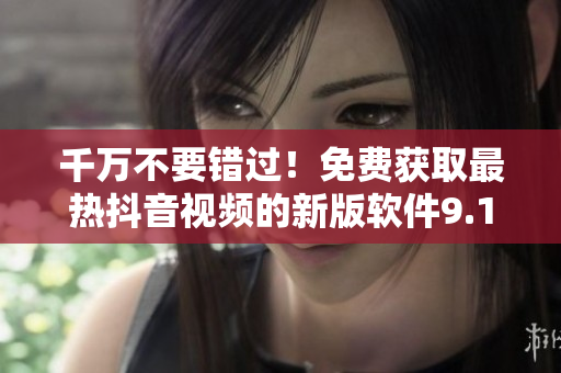 千萬(wàn)不要錯(cuò)過(guò)！免費(fèi)獲取最熱抖音視頻的新版軟件9.1，助你玩轉(zhuǎn)炫酷社交！