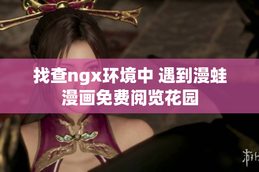 找查ngx環(huán)境中 遇到漫蛙漫畫免費(fèi)閱覽花園