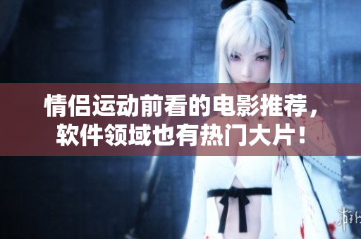 情侶運(yùn)動(dòng)前看的電影推薦，軟件領(lǐng)域也有熱門(mén)大片！