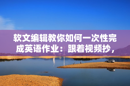 軟文編輯教你如何一次性完成英語作業(yè)：跟著視頻抄，成為英語課代表！