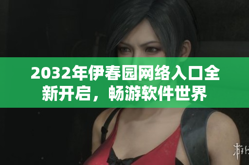 2032年伊春園網(wǎng)絡(luò)入口全新開啟，暢游軟件世界