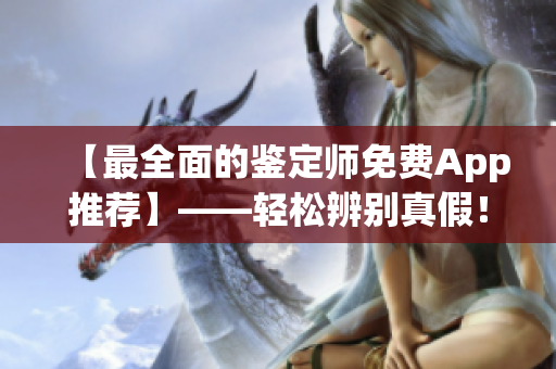 【最全面的鑒定師免費(fèi)App推薦】——輕松辨別真假！享受智能鑒定！