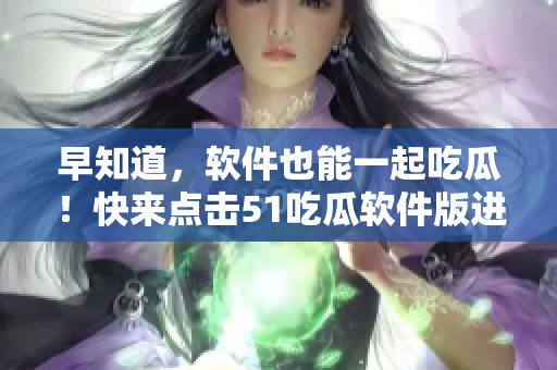 早知道，軟件也能一起吃瓜！快來點擊51吃瓜軟件版進入今日熱門話題