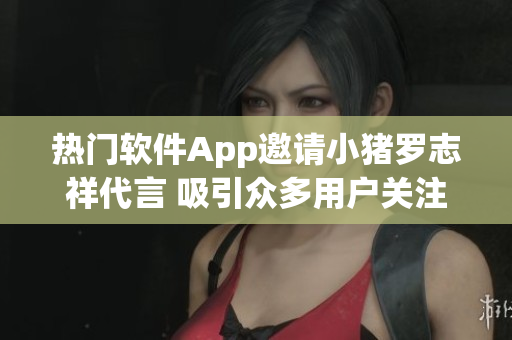 熱門軟件App邀請小豬羅志祥代言 吸引眾多用戶關注