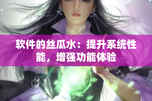 軟件的絲瓜水：提升系統(tǒng)性能，增強功能體驗