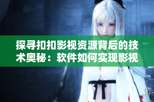 探尋扣扣影視資源背后的技術奧秘：軟件如何實現(xiàn)影視資源的在線播放解密