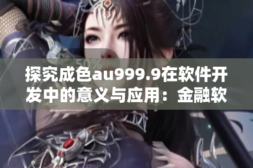 探究成色au999.9在軟件開發(fā)中的意義與應(yīng)用：金融軟件開發(fā)者必知！