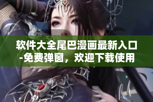 軟件大全尾巴漫畫最新入口-免費(fèi)彈窗，歡迎下載使用