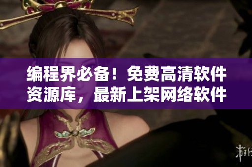 編程界必備！免費高清軟件資源庫，最新上架網(wǎng)絡(luò)軟件大全等你探索！