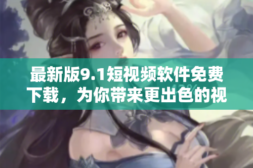 最新版9.1短視頻軟件免費下載，為你帶來更出色的視頻創(chuàng)作體驗！