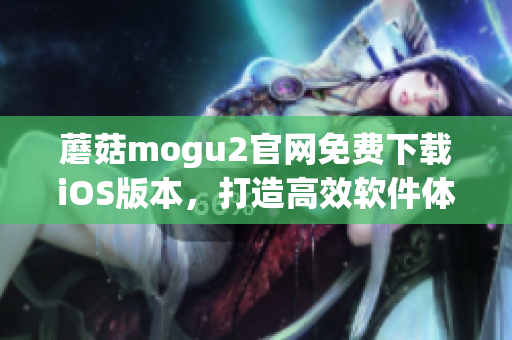 蘑菇mogu2官網(wǎng)免費(fèi)下載iOS版本，打造高效軟件體驗(yàn)