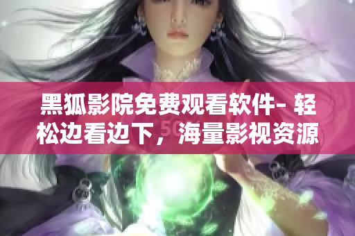 黑狐影院免費觀看軟件– 輕松邊看邊下，海量影視資源任你暢享