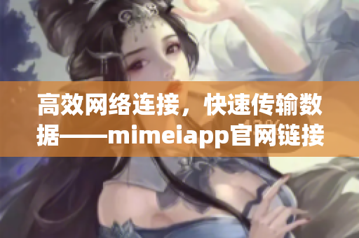 高效網(wǎng)絡(luò)連接，快速傳輸數(shù)據(jù)——mimeiapp官網(wǎng)鏈接分享