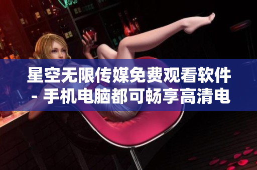 星空無(wú)限傳媒免費(fèi)觀看軟件 - 手機(jī)電腦都可暢享高清電視劇