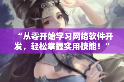 “從零開始學(xué)習(xí)網(wǎng)絡(luò)軟件開發(fā)，輕松掌握實用技能！”