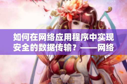 如何在網(wǎng)絡(luò)應(yīng)用程序中實(shí)現(xiàn)安全的數(shù)據(jù)傳輸？——網(wǎng)絡(luò)軟件編輯分享技巧